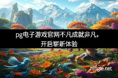 pg电子游戏官网不凡成就非凡，开启崭新体验