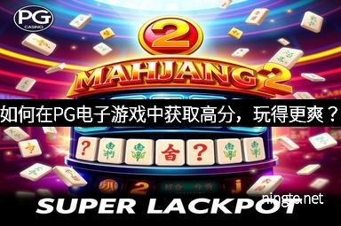 如何在PG电子游戏中获取高分，玩得更爽？