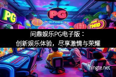 问鼎娱乐PG电子版：创新娱乐体验，尽享激情与荣耀